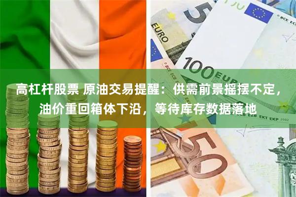 高杠杆股票 原油交易提醒：供需前景摇摆不定，油价重回箱体下沿，等待库存数据落地
