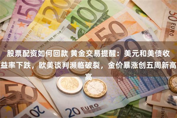 股票配资如何回款 黄金交易提醒：美元和美债收益率下跌，欧美谈判濒临破裂，金价暴涨创五周新高