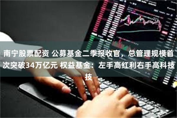南宁股票配资 公募基金二季报收官,总管理规模首次突破34万亿元 权益基金:左手高红利右手高科技