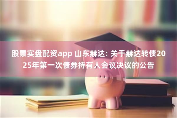 股票实盘配资app 山东赫达: 关于赫达转债2025年第一次债券持有人会议决议的公告