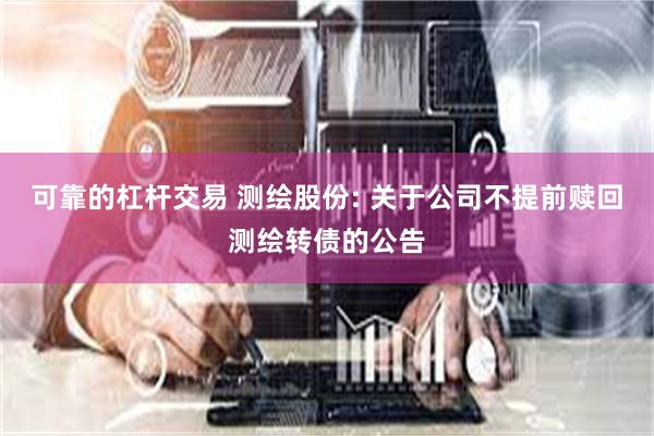 可靠的杠杆交易 测绘股份: 关于公司不提前赎回测绘转债的公告