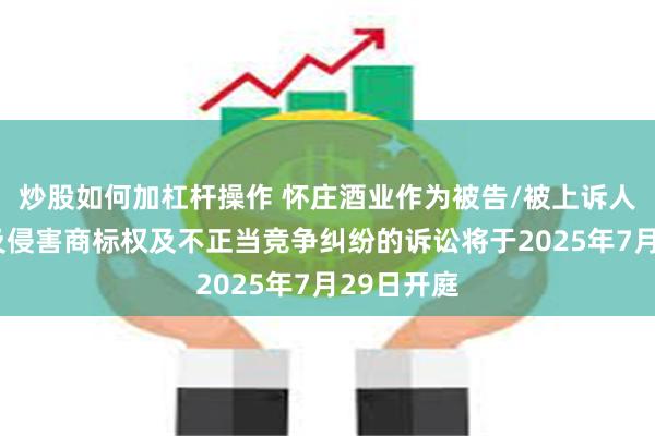 炒股如何加杠杆操作 怀庄酒业作为被告/被上诉人的1起涉及侵害商标权及不正当竞争纠纷的诉讼将于2025年7月29日开庭