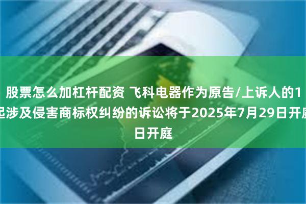 股票怎么加杠杆配资 飞科电器作为原告/上诉人的1起涉及侵害商标权纠纷的诉讼将于2025年7月29日开庭