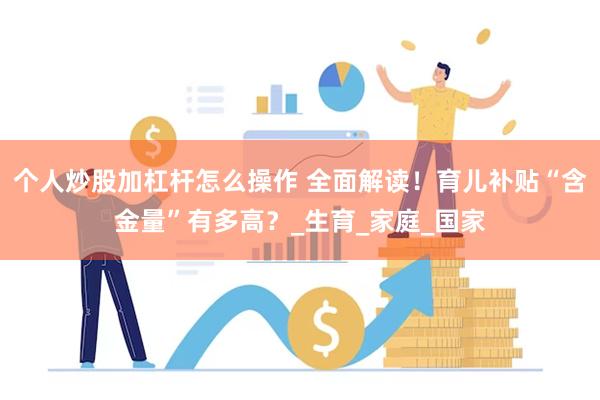 个人炒股加杠杆怎么操作 全面解读！育儿补贴“含金量”有多高？_生育_家庭_国家