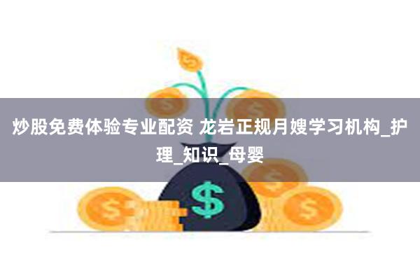 炒股免费体验专业配资 龙岩正规月嫂学习机构_护理_知识_母婴