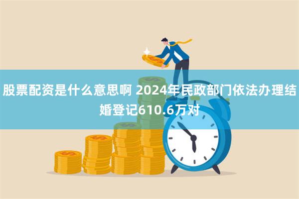股票配资是什么意思啊 2024年民政部门依法办理结婚登记610.6万对