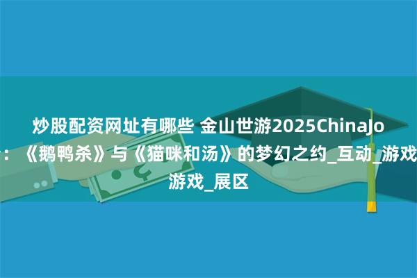炒股配资网址有哪些 金山世游2025ChinaJoy展台：《鹅鸭杀》与《猫咪和汤》的梦幻之约_互动_游戏_展区
