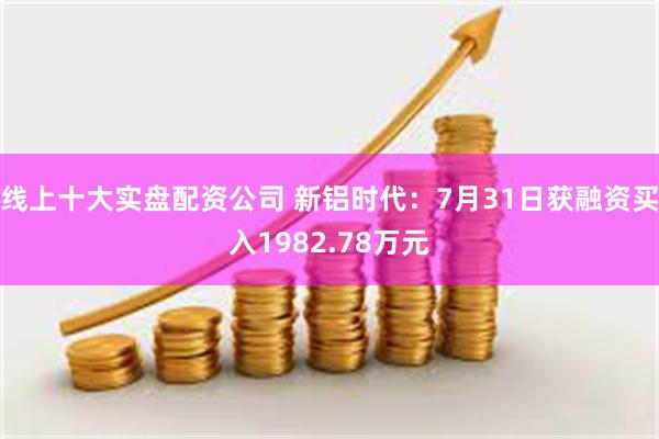 线上十大实盘配资公司 新铝时代：7月31日获融资买入1982.78万元