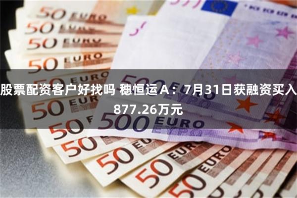 股票配资客户好找吗 穗恒运Ａ：7月31日获融资买入877.26万元