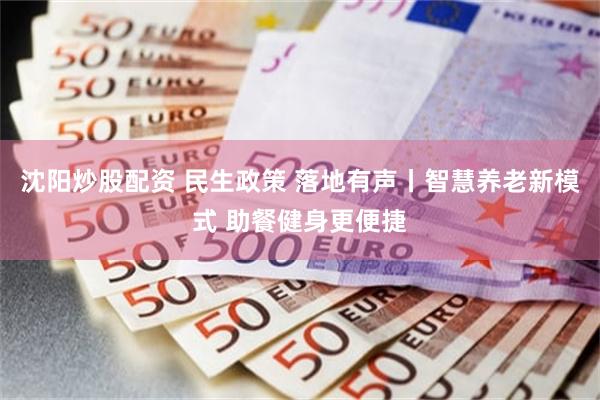 沈阳炒股配资 民生政策 落地有声丨智慧养老新模式 助餐健身更便捷