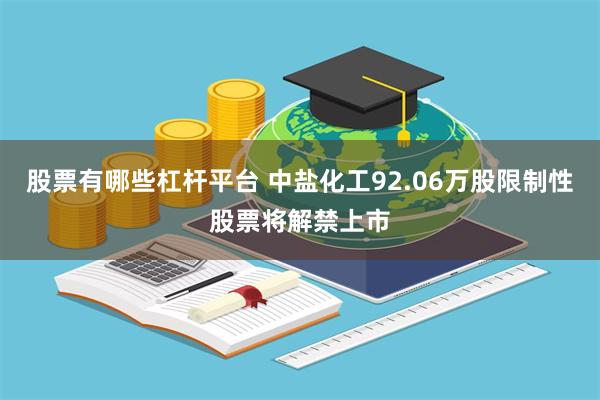 股票有哪些杠杆平台 中盐化工92.06万股限制性股票将解禁上市