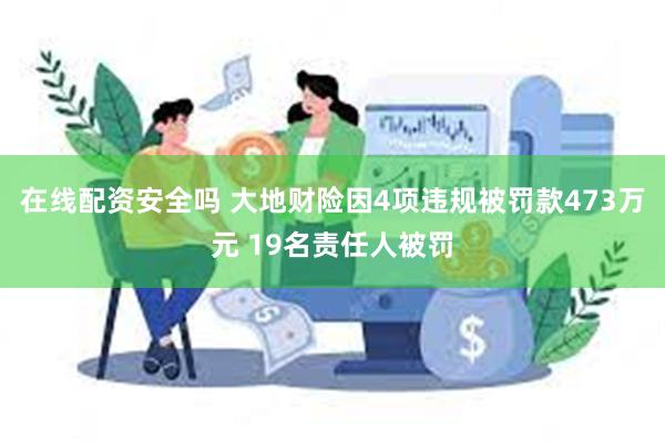 在线配资安全吗 大地财险因4项违规被罚款473万元 19名责任人被罚