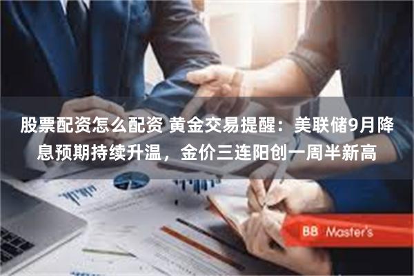 股票配资怎么配资 黄金交易提醒：美联储9月降息预期持续升温，金价三连阳创一周半新高