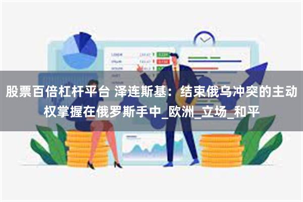 股票百倍杠杆平台 泽连斯基：结束俄乌冲突的主动权掌握在俄罗斯手中_欧洲_立场_和平