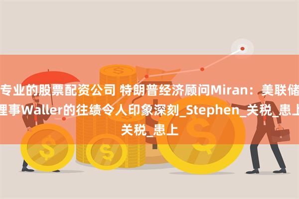 专业的股票配资公司 特朗普经济顾问Miran：美联储理事Waller的往绩令人印象深刻_Stephen_关税_患上