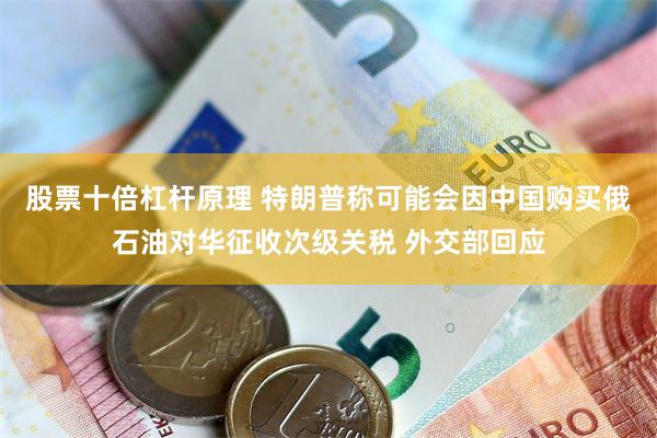 股票十倍杠杆原理 特朗普称可能会因中国购买俄石油对华征收次级关税 外交部回应