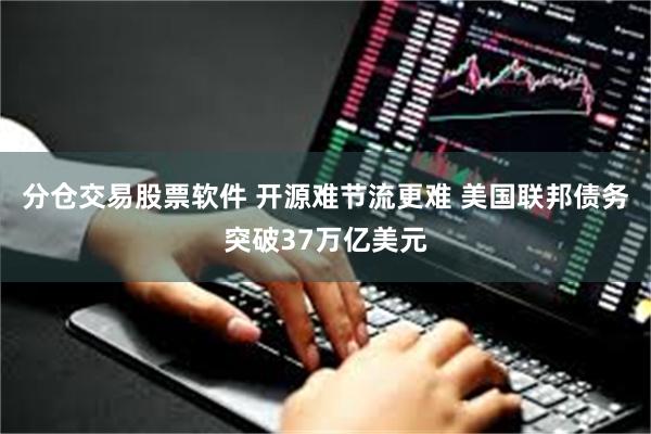 分仓交易股票软件 开源难节流更难 美国联邦债务突破37万亿美元