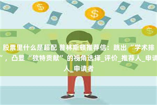 股票里什么是超配 普林斯顿推荐信：跳出 “学术排名”，凸显 “独特贡献” 的视角选择_评价_推荐人_申请者