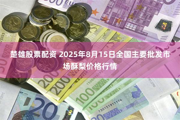 楚雄股票配资 2025年8月15日全国主要批发市场酥梨价格行情