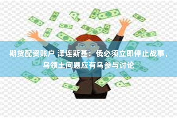 期货配资账户 泽连斯基：俄必须立即停止战事，乌领土问题应有乌参与讨论