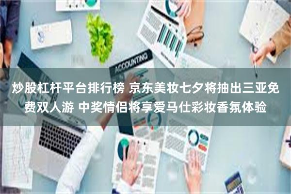 炒股杠杆平台排行榜 京东美妆七夕将抽出三亚免费双人游 中奖情侣将享爱马仕彩妆香氛体验