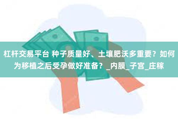杠杆交易平台 种子质量好、土壤肥沃多重要？如何为移植之后受孕做好准备？_内膜_子宫_庄稼