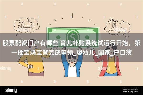 股票配资门户有哪些 育儿补贴系统试运行开始，第一批宝妈宝爸完成申领_婴幼儿_国家_户口簿