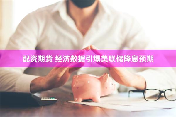 配资期货 经济数据引爆美联储降息预期