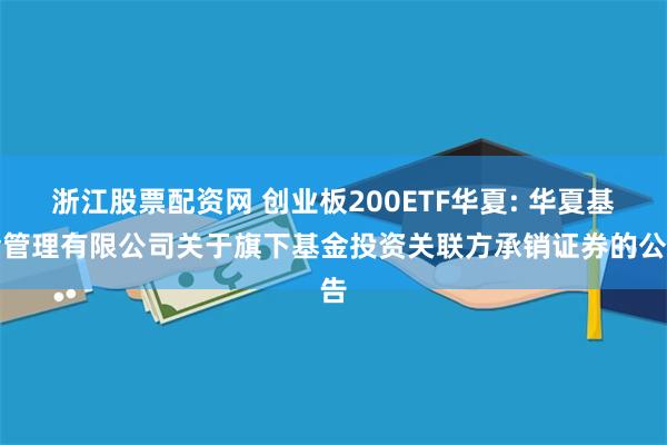 浙江股票配资网 创业板200ETF华夏: 华夏基金管理有限公司关于旗下基金投资关联方承销证券的公告