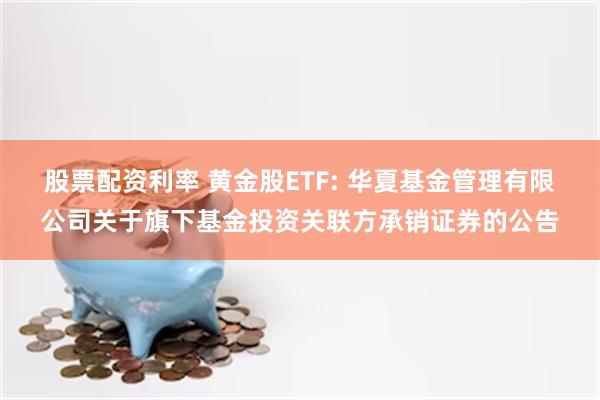 股票配资利率 黄金股ETF: 华夏基金管理有限公司关于旗下基金投资关联方承销证券的公告