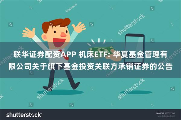联华证券配资APP 机床ETF: 华夏基金管理有限公司关于旗下基金投资关联方承销证券的公告