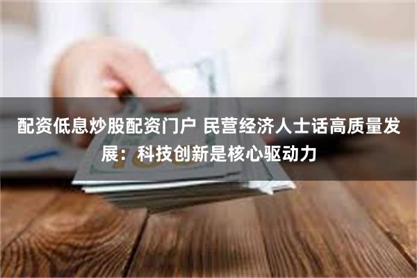 配资低息炒股配资门户 民营经济人士话高质量发展:科技创新是核心驱动力