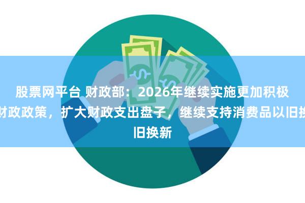 股票网平台 财政部：2026年继续实施更加积极的财政政策，扩大财政支出盘子，继续支持消费品以旧换新
