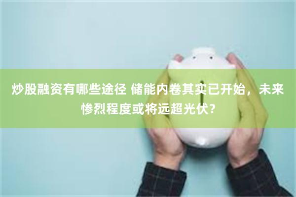 炒股融资有哪些途径 储能内卷其实已开始,未来惨烈程度或将远超光伏?