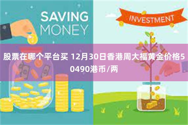 股票在哪个平台买 12月30日香港周大福黄金价格50490港币/两